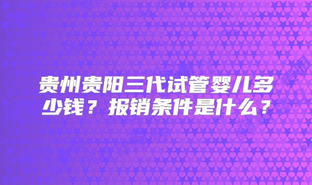 贵州贵阳三代试管婴儿多少钱？报销条件是什么？