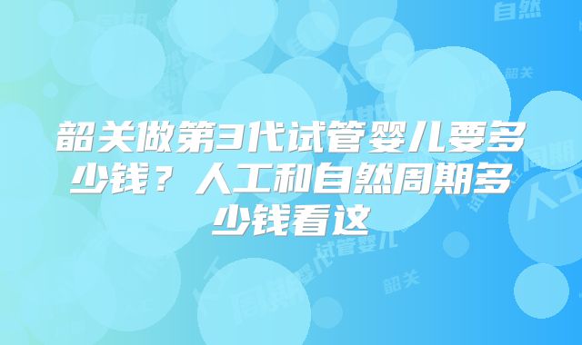 韶关做第3代试管婴儿要多少钱？人工和自然周期多少钱看这