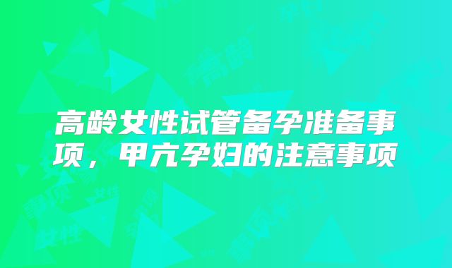 高龄女性试管备孕准备事项，甲亢孕妇的注意事项