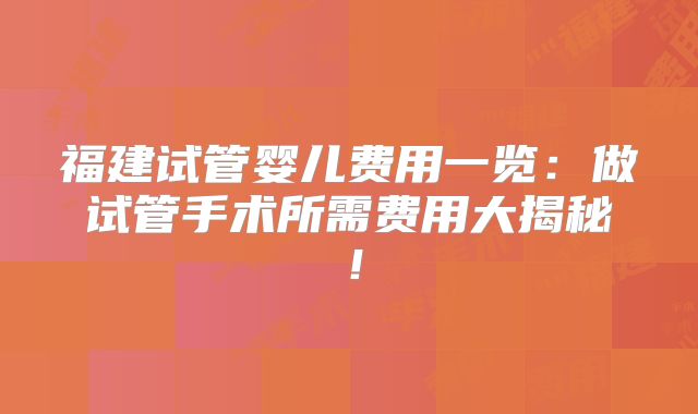 福建试管婴儿费用一览：做试管手术所需费用大揭秘！
