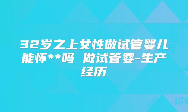 32岁之上女性做试管婴儿能怀**吗 做试管婴-生产经历