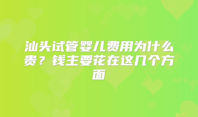 汕头试管婴儿费用为什么贵？钱主要花在这几个方面