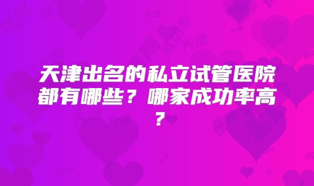 天津出名的私立试管医院都有哪些?哪家成功率高?