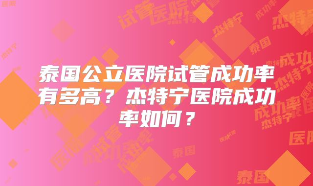 泰国公立医院试管成功率有多高？杰特宁医院成功率如何？