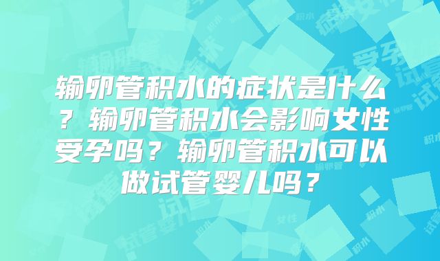 输卵管积水的症状是什么?输卵管积水会影响女性受孕吗?输卵管积水可以做试管婴儿吗?