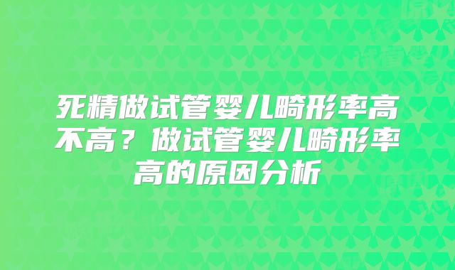 死精做试管婴儿畸形率高不高？做试管婴儿畸形率高的原因分析