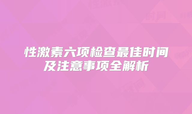 性激素六项检查最佳时间及注意事项全解析