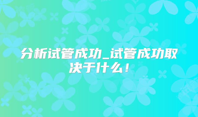 分析试管成功_试管成功取决于什么！