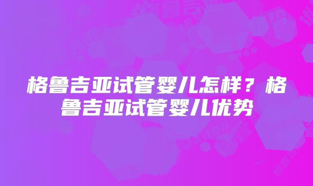格鲁吉亚试管婴儿怎样？格鲁吉亚试管婴儿优势
