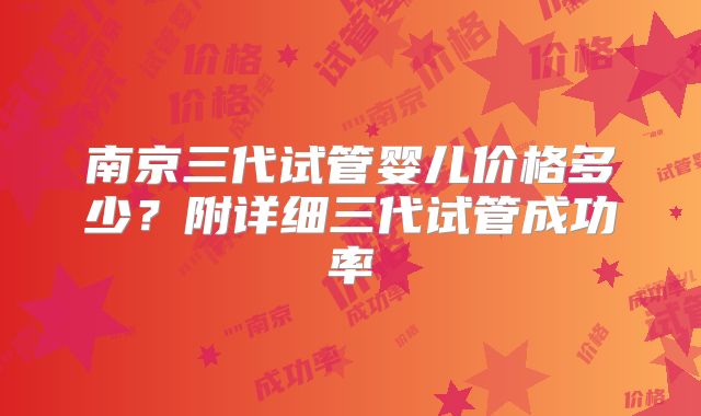 南京三代试管婴儿价格多少？附详细三代试管成功率