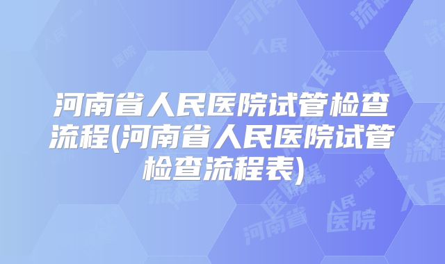 河南省人民医院试管检查流程(河南省人民医院试管检查流程表)