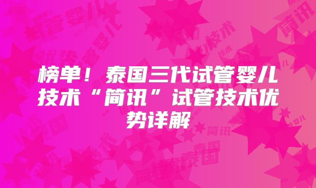 榜单!泰国三代试管婴儿技术“简讯”试管技术优势详解