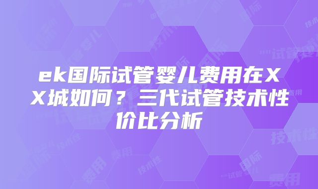 ek国际试管婴儿费用在XX城如何？三代试管技术性价比分析