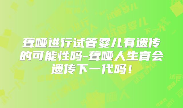 聋哑进行试管婴儿有遗传的可能性吗-聋哑人生育会遗传下一代吗！