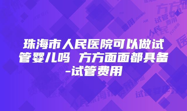 珠海市人民医院可以做试管婴儿吗 方方面面都具备-试管费用