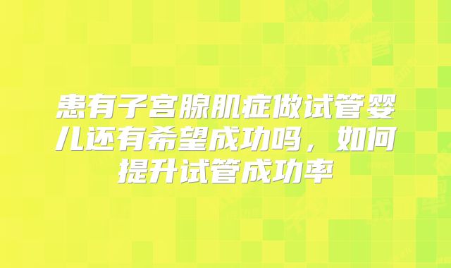 患有子宫腺肌症做试管婴儿还有希望成功吗，如何提升试管成功率
