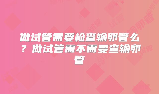做试管需要检查输卵管么？做试管需不需要查输卵管