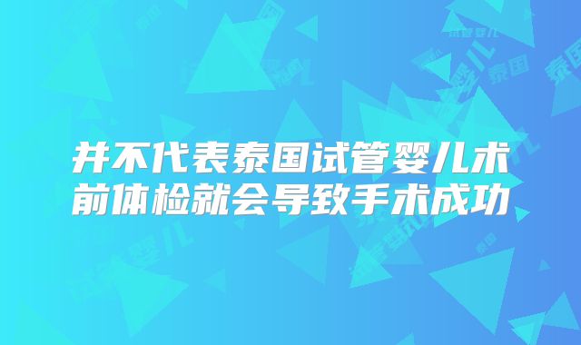并不代表泰国试管婴儿术前体检就会导致手术成功