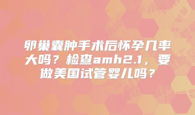 卵巢囊肿手术后怀孕几率大吗？检查amh2.1，要做美国试管婴儿吗？