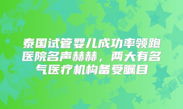 泰国试管婴儿成功率领跑医院名声赫赫,两大有名气医疗机构备受瞩目