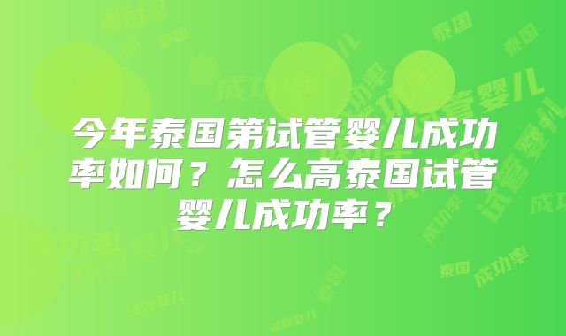 今年泰国第试管婴儿成功率如何?怎么高泰国试管婴儿成功率?