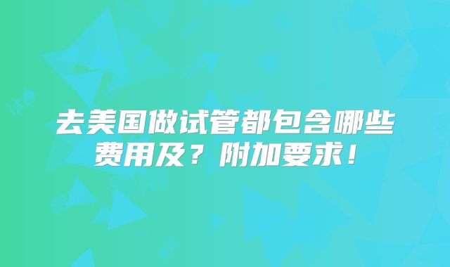 去美国做试管都包含哪些费用及？附加要求！