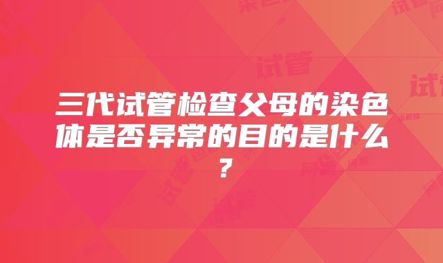 三代试管检查父母的染色体是否异常的目的是什么？