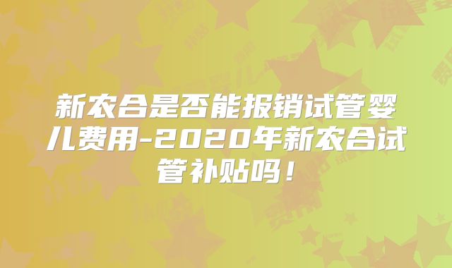 新农合是否能报销试管婴儿费用-2020年新农合试管补贴吗！