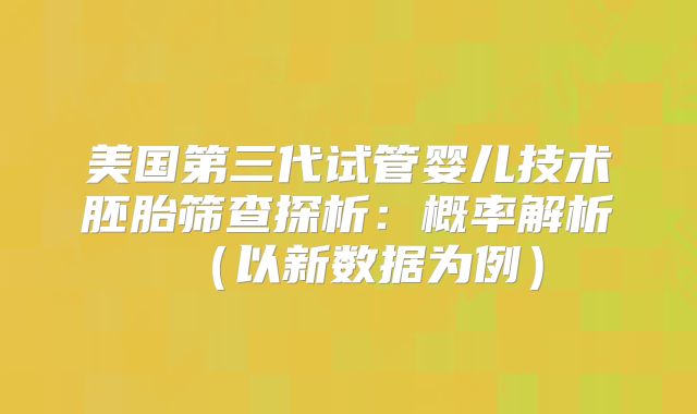 美国第三代试管婴儿技术胚胎筛查探析：概率解析（以新数据为例）
