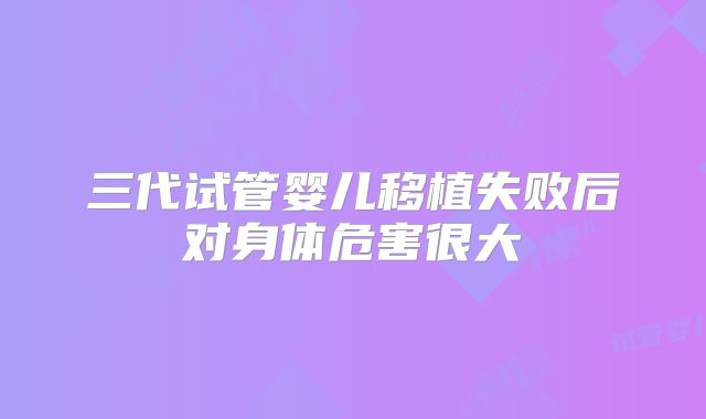 三代试管婴儿移植失败后对身体危害很大