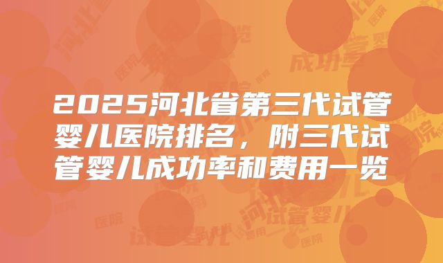 2025河北省第三代试管婴儿医院排名，附三代试管婴儿成功率和费用一览