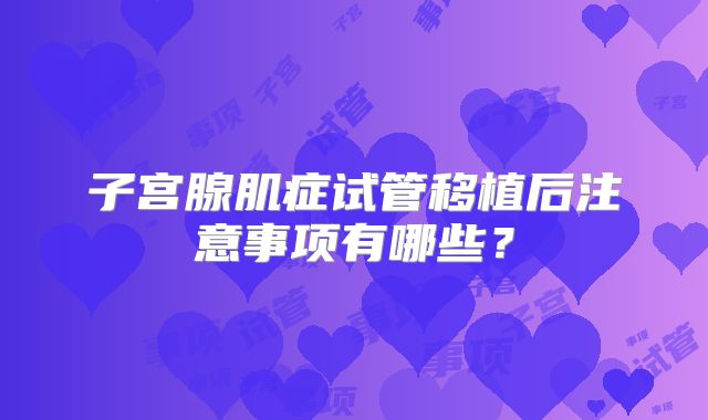 子宫腺肌症试管移植后注意事项有哪些？