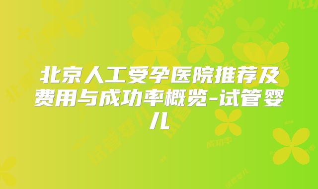 北京人工受孕医院推荐及费用与成功率概览-试管婴儿