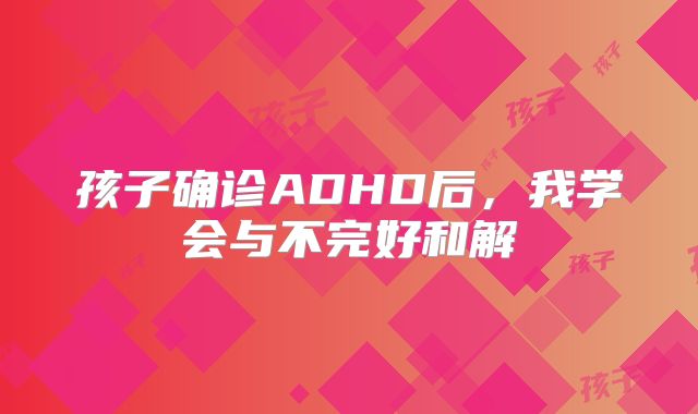 孩子确诊ADHD后，我学会与不完好和解‌