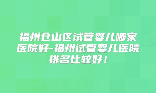福州仓山区试管婴儿哪家医院好-福州试管婴儿医院排名比较好！
