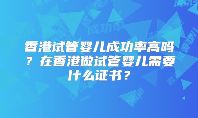 香港试管婴儿成功率高吗？在香港做试管婴儿需要什么证书？