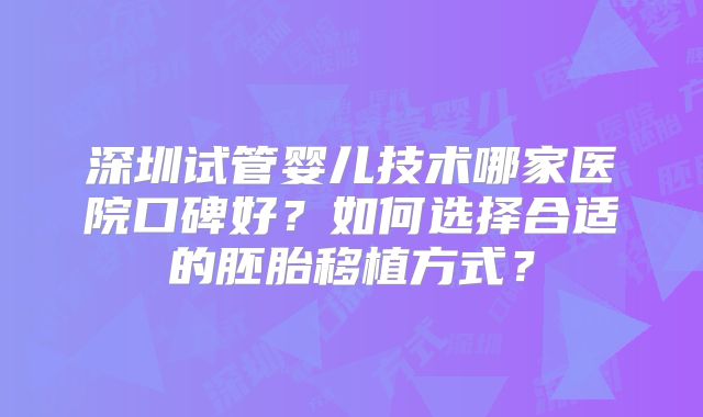 深圳试管婴儿技术哪家医院口碑好？如何选择合适的胚胎移植方式？