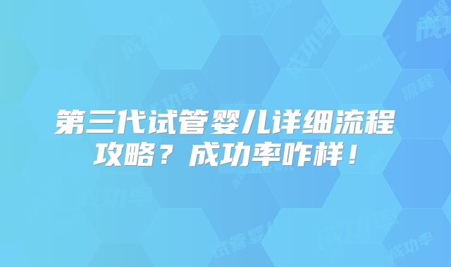 第三代试管婴儿详细流程攻略?成功率咋样!