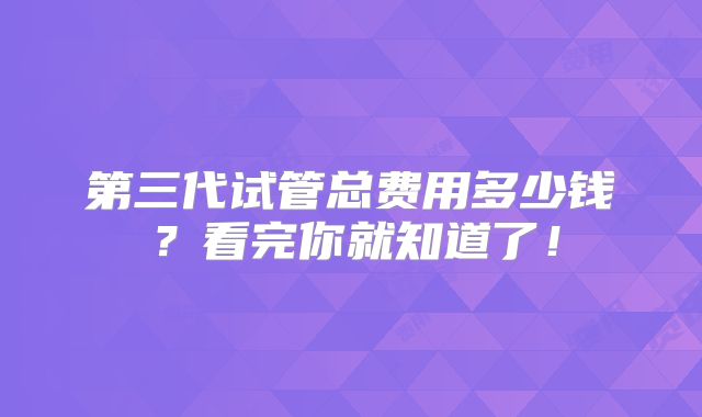 第三代试管总费用多少钱?看完你就知道了!