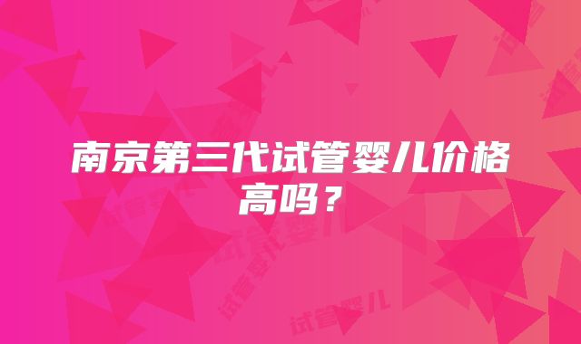 南京第三代试管婴儿价格高吗？