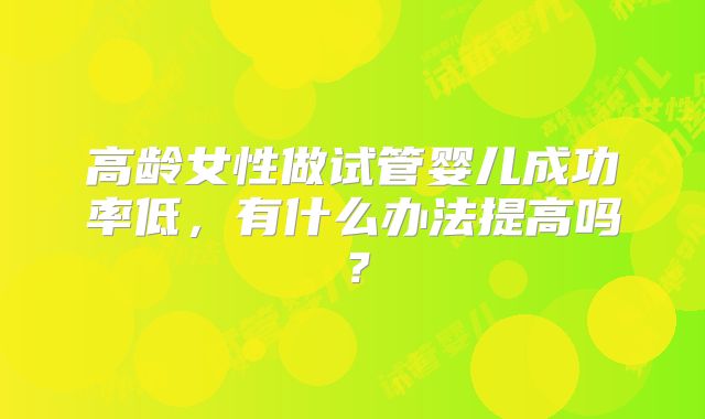 高龄女性做试管婴儿成功率低，有什么办法提高吗？