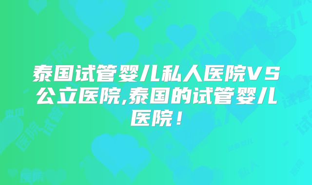泰国试管婴儿私人医院VS公立医院,泰国的试管婴儿医院!