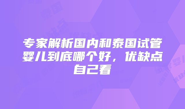专家解析国内和泰国试管婴儿到底哪个好,优缺点自己看