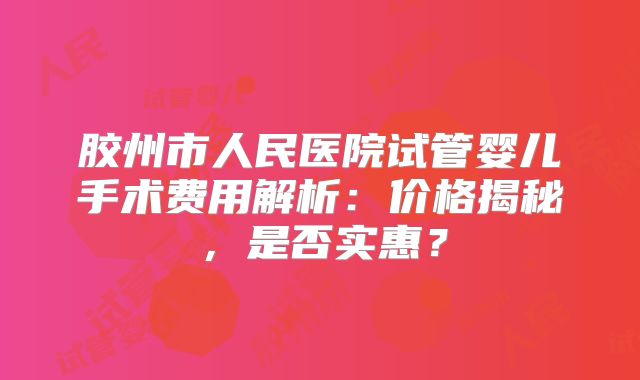 胶州市人民医院试管婴儿手术费用解析：价格揭秘，是否实惠？