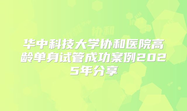 华中科技大学协和医院高龄单身试管成功案例2025年分享