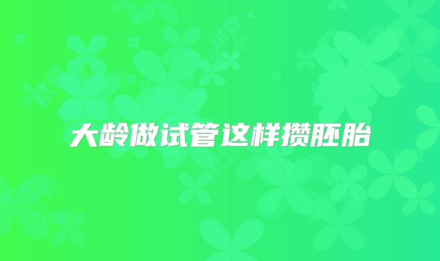大龄做试管这样攒胚胎
