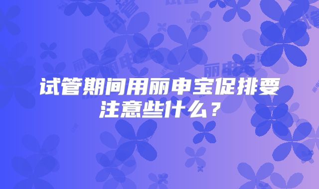 试管期间用丽申宝促排要注意些什么？