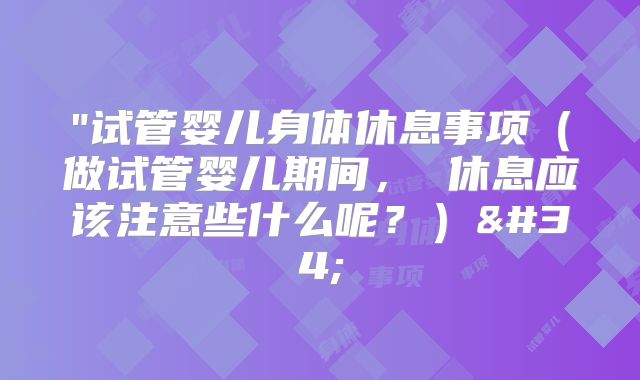 "试管婴儿身体休息事项（做试管婴儿期间， 休息应该注意些什么呢？）"