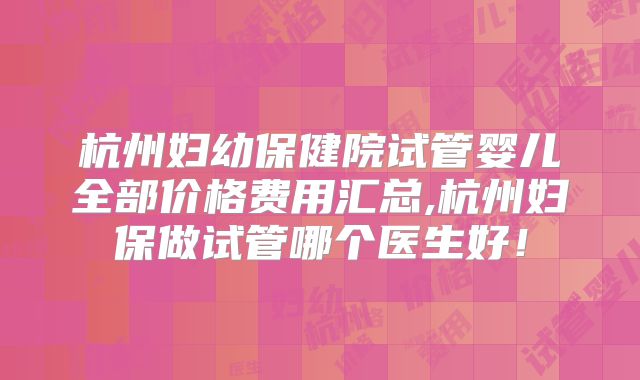 杭州妇幼保健院试管婴儿全部价格费用汇总,杭州妇保做试管哪个医生好！