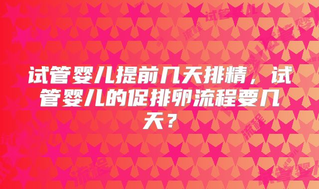 试管婴儿提前几天排精,试管婴儿的促排卵流程要几天?
